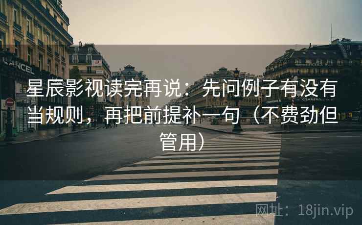 星辰影视读完再说:先问例子有没有当规则,再把前提补一句(不费劲但管用) 星辰影视读完再说:先问例子有没有当规则,再把前提补一句(不费劲但管用)