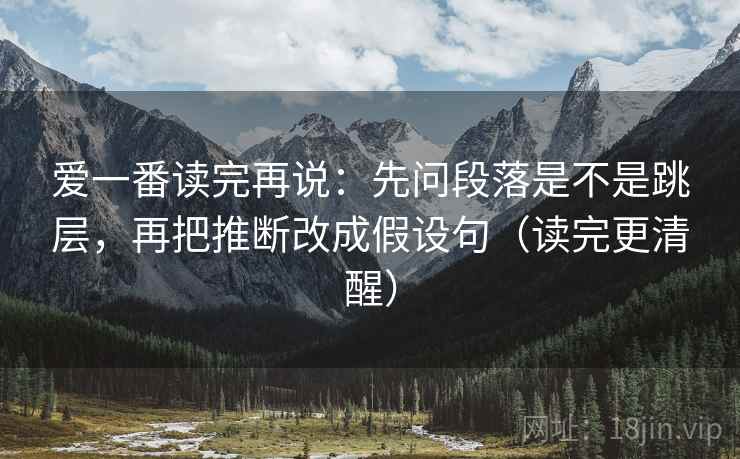 爱一番读完再说：先问段落是不是跳层，再把推断改成假设句（读完更清醒）