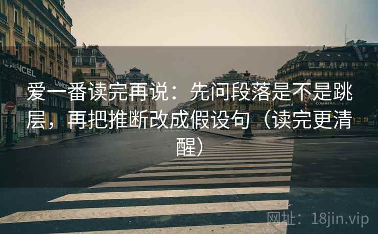 爱一番读完再说：先问段落是不是跳层，再把推断改成假设句（读完更清醒）