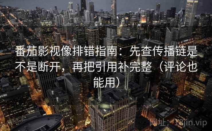 番茄影视像排错指南:先查传播链是不是断开,再把引用补完整(评论也能用) 番茄影视像排错指南:先查传播链是不是断开,再把引用补完整(评论也能用)
