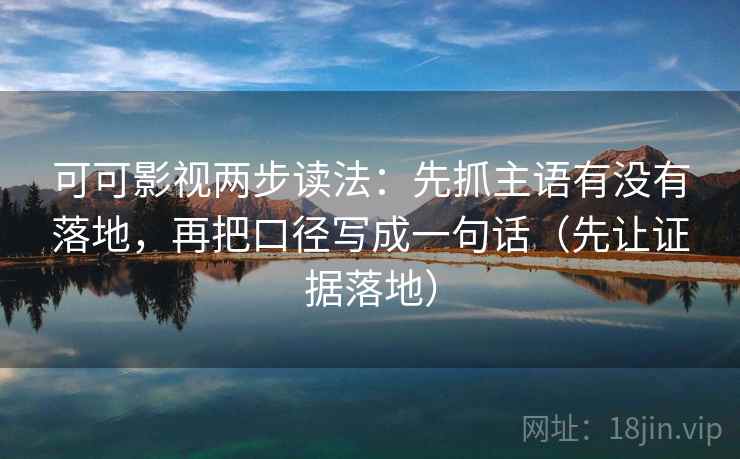 可可影视两步读法：先抓主语有没有落地，再把口径写成一句话（先让证据落地）