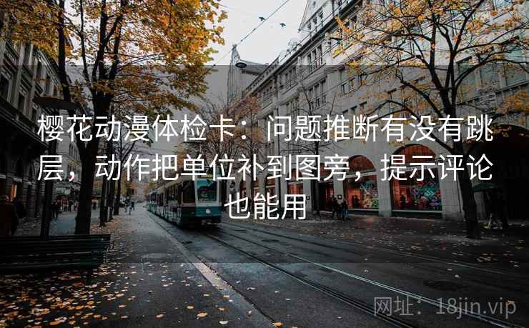 樱花动漫体检卡:问题推断有没有跳层,动作把单位补到图旁,提示评论也能用 樱花动漫体检卡:问题推断有没有跳层,动作把单位补到图旁,提示评论也能用