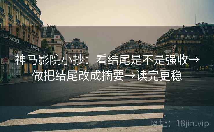 神马影院小抄:看结尾是不是强收→做把结尾改成摘要→读完更稳 神马影院小抄:看结尾是不是强收→做把结尾改成摘要→读完更稳