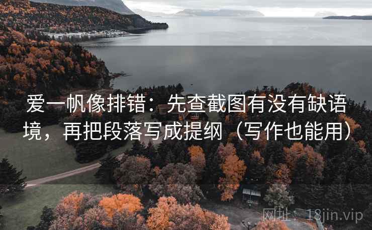 爱一帆像排错：先查截图有没有缺语境，再把段落写成提纲（写作也能用）