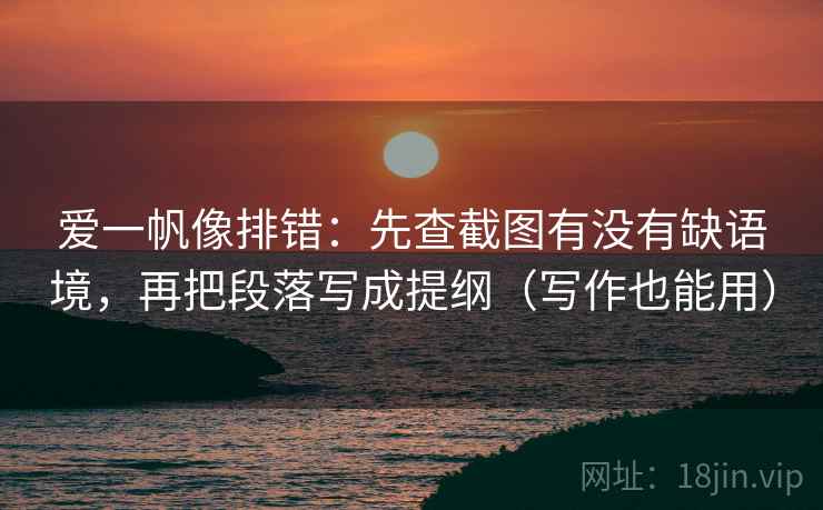 爱一帆像排错：先查截图有没有缺语境，再把段落写成提纲（写作也能用）