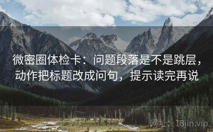 微密圈体检卡：问题段落是不是跳层，动作把标题改成问句，提示读完再说