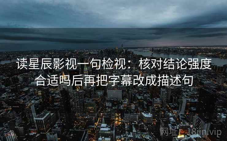 读星辰影视一句检视:核对结论强度合适吗后再把字幕改成描述句 读星辰影视一句检视:核对结论强度合适吗后再把字幕改成描述句