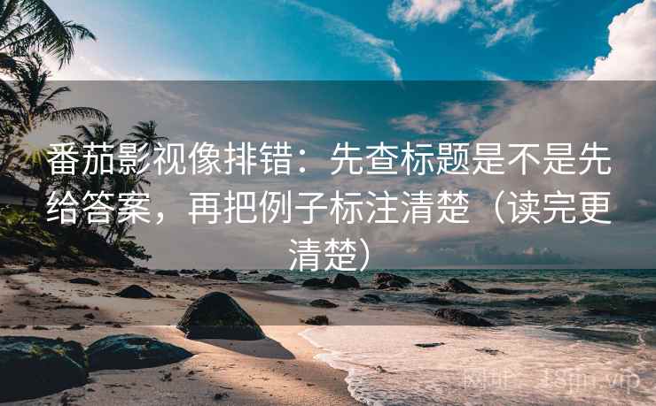 番茄影视像排错:先查标题是不是先给答案,再把例子标注清楚(读完更清楚) 番茄影视像排错:先查标题是不是先给答案,再把例子标注清楚(读完更清楚)