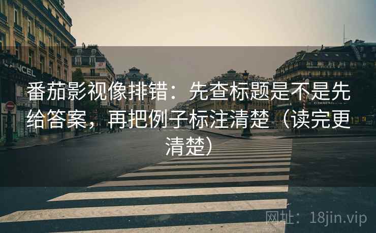 番茄影视像排错:先查标题是不是先给答案,再把例子标注清楚(读完更清楚) 番茄影视像排错:先查标题是不是先给答案,再把例子标注清楚(读完更清楚)