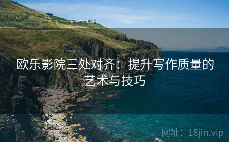 欧乐影院三处对齐:提升写作质量的艺术与技巧 欧乐影院三处对齐:提升写作质量的艺术与技巧