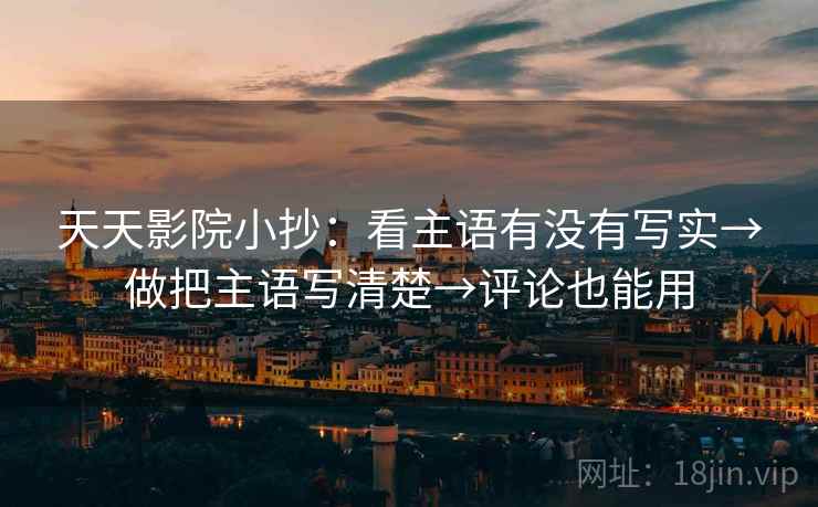 天天影院小抄:看主语有没有写实→做把主语写清楚→评论也能用 天天影院小抄:看主语有没有写实→做把主语写清楚→评论也能用