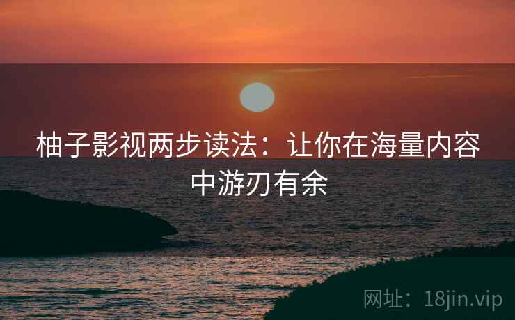 柚子影视两步读法:让你在海量内容中游刃有余 柚子影视两步读法:让你在海量内容中游刃有余