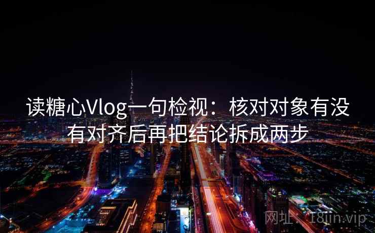 读糖心Vlog一句检视:核对对象有没有对齐后再把结论拆成两步 读糖心Vlog一句检视:核对对象有没有对齐后再把结论拆成两步
