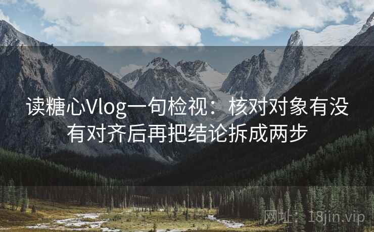 读糖心Vlog一句检视:核对对象有没有对齐后再把结论拆成两步 读糖心Vlog一句检视:核对对象有没有对齐后再把结论拆成两步