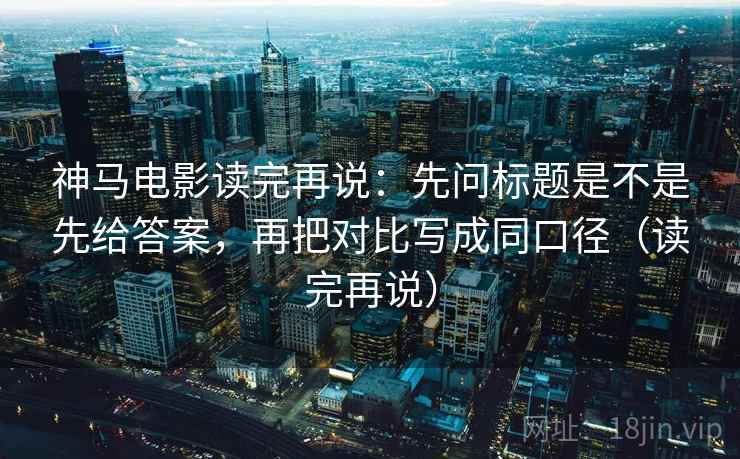 神马电影读完再说：先问标题是不是先给答案，再把对比写成同口径（读完再说）