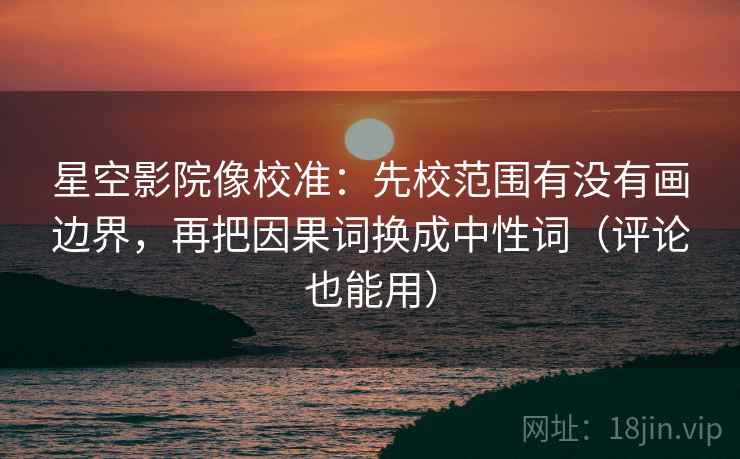 星空影院像校准:先校范围有没有画边界,再把因果词换成中性词(评论也能用) 星空影院像校准:先校范围有没有画边界,再把因果词换成中性词(评论也能用)
