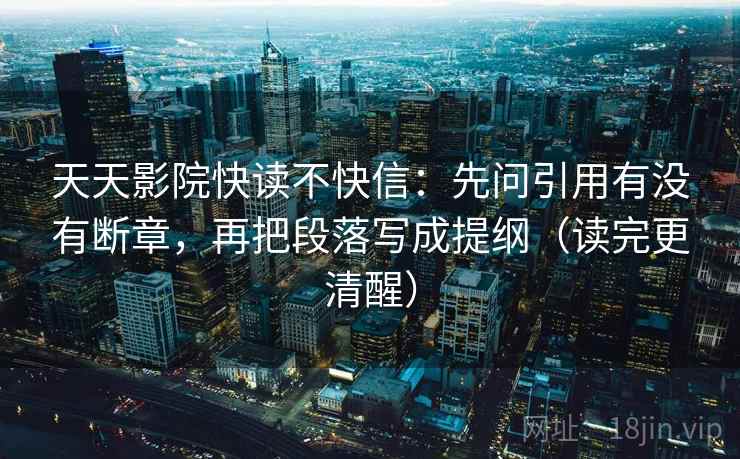 天天影院快读不快信:先问引用有没有断章,再把段落写成提纲(读完更清醒) 天天影院快读不快信:先问引用有没有断章,再把段落写成提纲(读完更清醒)