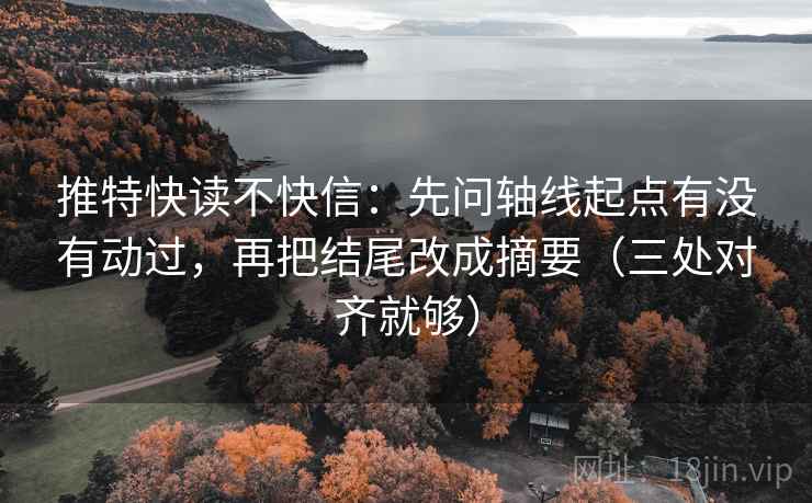 推特快读不快信：先问轴线起点有没有动过，再把结尾改成摘要（三处对齐就够）