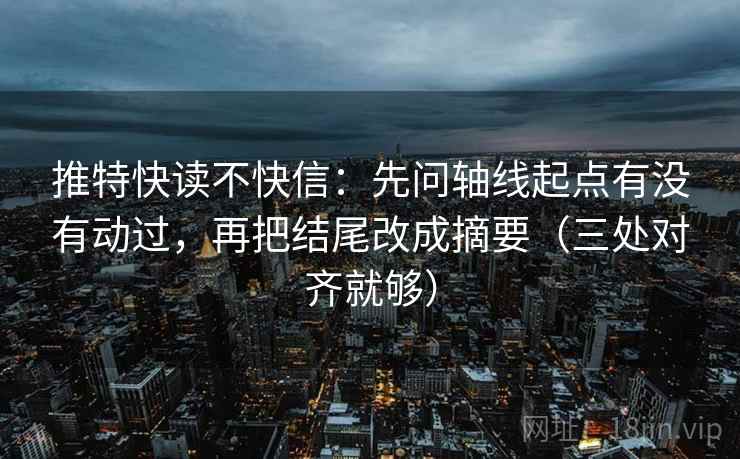 推特快读不快信：先问轴线起点有没有动过，再把结尾改成摘要（三处对齐就够）