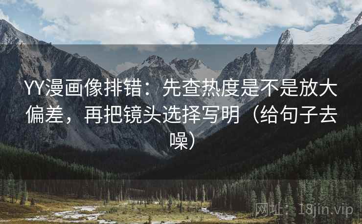 YY漫画像排错：先查热度是不是放大偏差，再把镜头选择写明（给句子去噪）