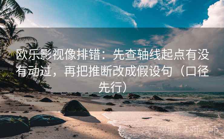 欧乐影视像排错:先查轴线起点有没有动过,再把推断改成假设句(口径先行) 欧乐影视像排错:先查轴线起点有没有动过,再把推断改成假设句(口径先行)