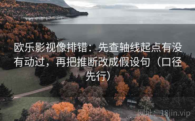 欧乐影视像排错:先查轴线起点有没有动过,再把推断改成假设句(口径先行) 欧乐影视像排错:先查轴线起点有没有动过,再把推断改成假设句(口径先行)