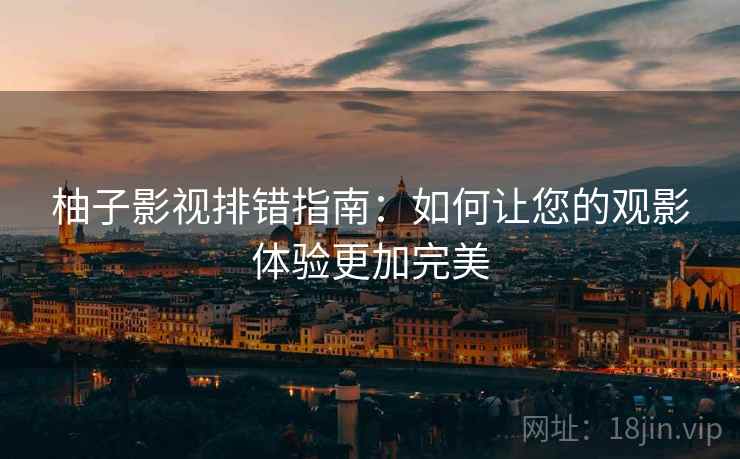柚子影视排错指南：如何让您的观影体验更加完美