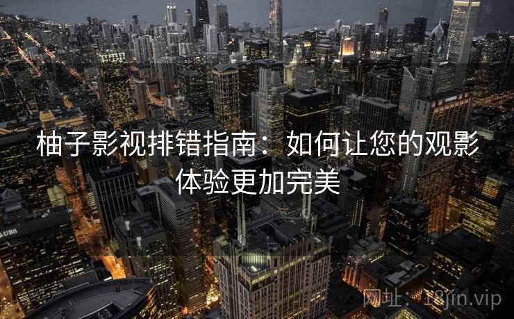 柚子影视排错指南：如何让您的观影体验更加完美