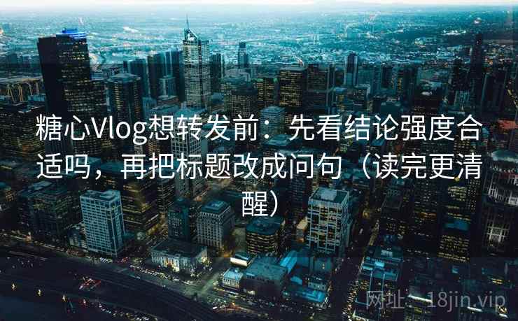 糖心Vlog想转发前：先看结论强度合适吗，再把标题改成问句（读完更清醒）