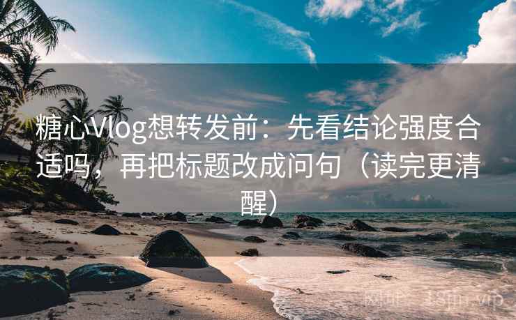 糖心Vlog想转发前：先看结论强度合适吗，再把标题改成问句（读完更清醒）